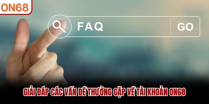 Giải đáp các vấn đề thường gặp về tài khoản ON68 Câu hỏi thường gặp