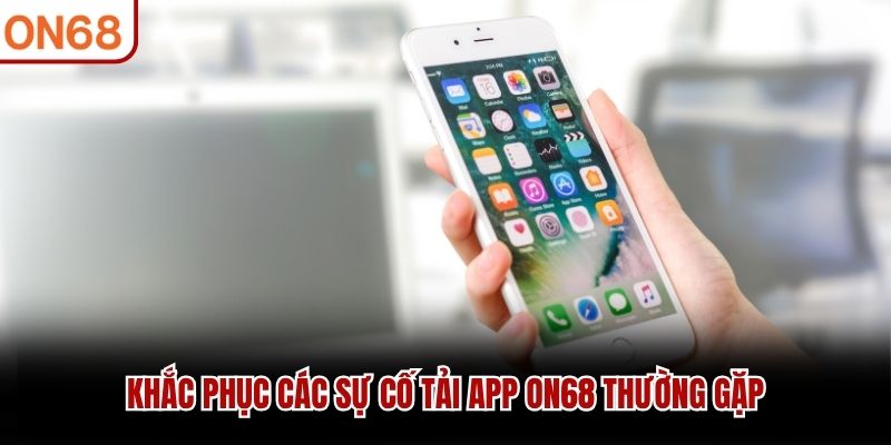 Khắc phục các sự cố tải app ON68 thường gặp tải app on68