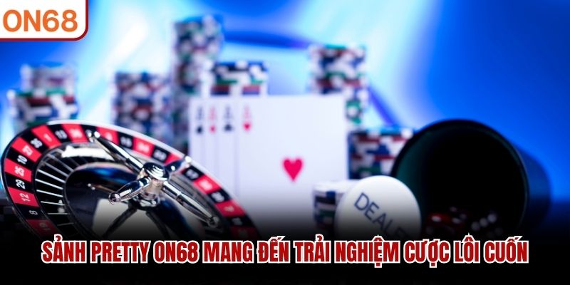 Sảnh Pretty ON68 mang đến trải nghiệm cược lôi cuốn sảnh pretty ON68