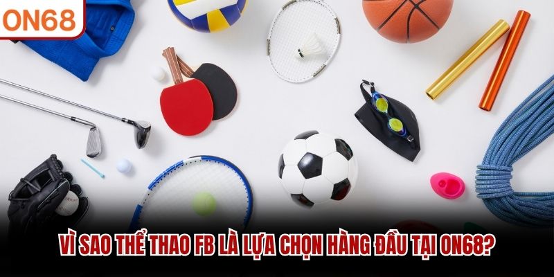 Vì sao Thể Thao FB là lựa chọn hàng đầu tại ON68? Thể thao FB